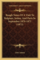Rough Notes Of A Visit To Belgium, Sedan, And Paris In September 1870-1871 1166951995 Book Cover
