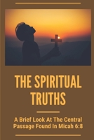 The Spiritual Truths: A Brief Look At The Central Passage Found In Micah 6:8: Study Scripture B099BW7WZS Book Cover