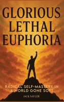 Glorious Lethal Euphoria: Radical Self-Mastery in a World Gone Soft 1970601167 Book Cover