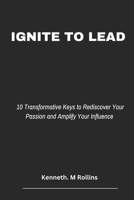 Ignite to Lead: 10 Transformative Keys to Rediscover Your Passion and Amplify Your Influence (Can't Quit Yet) B0DR73QCDN Book Cover