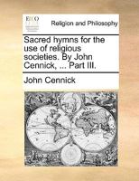 Sacred Hymns for the use of Religious Societies. By John Cennick, ... Part III 117057775X Book Cover