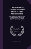 The Charities of London, and Some Errors of Their Administration: With Suggestions for an Improved System of Private and Official Charitable Relief Volume Talbot Collection of British Pamphlets 1359375090 Book Cover