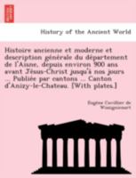 Histoire ancienne et moderne et description générale du département de l'Aisne, depuis environ 900 ans avant Jésus-Christ jusqu'à nos jours ... ... [With plates.] 124174758X Book Cover