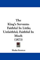 The King's Servants: Faithful In Little; Unfaithful; Faithful In Much 1165599864 Book Cover