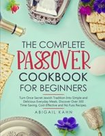 The Passover Cookbook: Turn Once Secret Jewish Tradition Into Simple and Delicious Everyday Meals. Discover Over 300 Time-Saving, Cost-Effective and No Fuss Recipes 1801657807 Book Cover