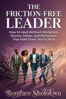 THE FRICTION-FREE LEADER: How to Lead Without Workplace Drama, Delays, and Resistance That Hold Great Teams Back B0HHY59Y36 Book Cover