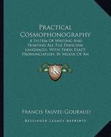 Practical Cosmophonography: A System of Writing and Printing All the Principal Languages, with Their Exact Pronunciation, by Means of an Original 1437491251 Book Cover