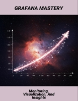 Grafana Mastery: Monitoring, Visualization, And Insights B0G4N8GT36 Book Cover