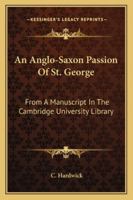 An Anglo-Saxon Passion Of St. George: From A Manuscript In The Cambridge University Library 1377314561 Book Cover