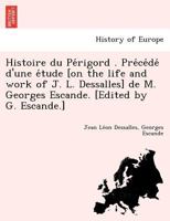 Histoire du Périgord ... Précédé d'une étude [on the life and work of J. L. Dessalles] de M. Georges Escande. [Edited by G. Escande.] 1249004268 Book Cover