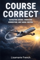 COURSE CORRECT: NAVIGATING CHANGE, EMBRACING REDIRECTION, AND TAKING CONTROL B0H8CZQ75R Book Cover