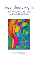 Prophylactic Rights: Sex Work Movement, HIV/AIDS and Anti-Trafficking in Sonagachi, India 1009235508 Book Cover