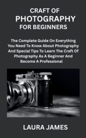 CRAFT OF PHOTOGRAPHY FOR BEGINNERS: The Complete Guide On Everything You Need To Know About Photography And Special Tips To Learn The Craft Of Photography As A Beginner And Become A Professional B0FHDDJ3BM Book Cover