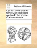 Opinion And Matter Of Fact: Or, A Seasonable Caution To The Present Conv-------------n 1178505758 Book Cover
