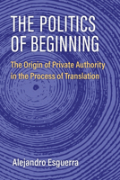 The Politics of Beginning: The Origin of Private Authority in the Process of Translation (Configurations: Critical Studies Of World Politics) 0472057650 Book Cover