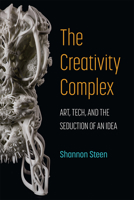 The Creativity Complex: Art, Tech, and the Seduction of an Idea 0472076272 Book Cover