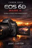 CANON DSLR EOS 6D MARK II GUIDA UTENTE PER PRINCIPIANTI: Trasformati da fotografo principiante a fotografo esperto (Italian Edition) B0GFC9HN7L Book Cover
