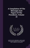 A Compilation of the Messages and Papers of the Presidents, Volume 10 1426481829 Book Cover