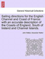 Sailing Directions for the English Channel and Coast of France: With an Accurate Description of the Coasts of England, South of Ireland, and Channel Islands, by J. and A. Walker 124152467X Book Cover