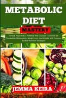 METABOLIC DIET MASTERY: Unlock Your Body's Potential And Discover The Power Of Metabolism Optimization, Weight Loss, And Vitality With Science-Backed Nutrition Strategies B0CN4T9XCZ Book Cover
