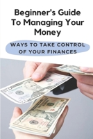 Beginner's Guide To Managing Your Money: Ways To Take Control Of Your Finances: Money Management Strategies B09CKWDTF9 Book Cover