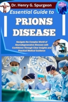 ESSENTIAL GUIDE TO PRIONS DISEASE: Navigate the Complex World of Neurodegenerative Illnesses with Confidence through Clear Insights and Practical Medical Guidance B0FPD49SPB Book Cover