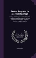 Recent Progress in Electric Railways: Being a Summary of Current Periodical Literature Relating to Electric Railway Construction, Operation, Systems, Machinery, Appliances, Etc - Primary Source Editio 1017596859 Book Cover