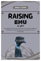 Raising Emu as Pets: A Comprehensive Guide to Pet Emu Care, Health, Behavior, Handling, Training, Breeding and Husbandry for Emu Enthusiast B0CVH8R5F1 Book Cover