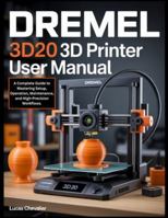 Dremel 3D20 3D Printer User Manual: A Complete Guide to Mastering Setup, Operation, Maintenance, and High-Precision Workflows. B0G3F953XX Book Cover