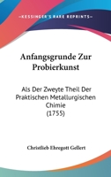 Anfangsgrunde Zur Probierkunst: Als Der Zweyte Theil Der Praktischen Metallurgischen Chimie (1755) 1104615215 Book Cover