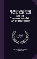 The Last Confessions of Marie Bashkirtseff and Her Correspondence with Guy de Maupassant 1341029972 Book Cover