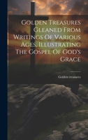 Golden Treasures Gleaned From Writings Of Various Ages, Illustrating The Gospel Of God's Grace 102097852X Book Cover