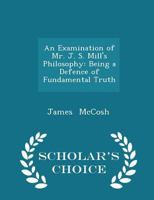 An examination of Mr. J.S. Mill's philosophy: being a defence of fundamental truth 1014622026 Book Cover