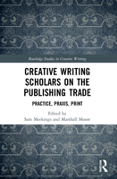 Creative Writing Scholars on the Publishing Trade: Practice, Praxis, Print 1032051914 Book Cover