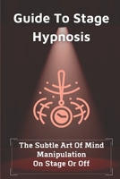 Guide To Stage Hypnosis: The Subtle Art Of Mind Manipulation On Stage Or Off: Hypnotherapy For Depression B098L1MVZG Book Cover