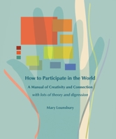 How to Participate in the World : A Manual of Creativity and Connection with Lots of Theory and Digression 0984548823 Book Cover