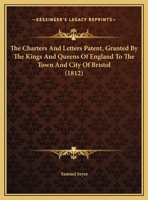 The Charters And Letters Patent, Granted By The Kings And Queens Of England To The Town And City Of Bristol 1165798557 Book Cover