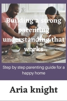 building a strong parenting understanding that works: step by step parenting guide for a happy home B0C1JD32NB Book Cover