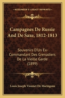 Campagnes De Russie And De Saxe, 1812-1813: Souvenirs D'Un Ex-Commandant Des Grenadiers De La Vieille Garde (1899) 1160818010 Book Cover