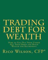 Trading Debt For Wealth: How To Get Out From Under All Your Debts And Build Wealth For Retirement 1441485589 Book Cover