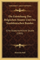 Die Entstehung Des Belgischen Staates Und Des Norddeutschen Bundes: Eine Staatsrechtliche Studie (1905) 1161084193 Book Cover