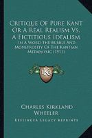 Critique Of Pure Kant Or A Real Realism Vs. A Fictitious Idealism: In A Word The Bubble And Monstrosity Of The Kantian Metaphysic 1146277652 Book Cover