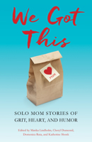 We Got This: Solo Mom Stories of Grit, Heart, and Humor 1631526561 Book Cover