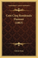 Cent Cinq Rondeaulx Damour: Publia(c)S D'Apra]s Un Manuscrit Du Commencement Du Xvie Sia]cle 1144306612 Book Cover