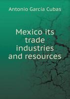 Mexico: Its Trade, Industries And Resources 1357508050 Book Cover