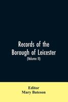 Records of the borough of Leicester; being a series of extracts from the archives of the Corporation of Leicester 1327- 1509 (Volume II) 9353606829 Book Cover