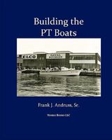 Building the PT Boats: An Illustrated History of U.S. Navy Torpedo Boat Construction in World War II 1934840858 Book Cover