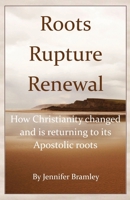 Roots, Rupture, Renewal: How Christianity changed, and is returning to its Apostolic roots B0HGK6GQ77 Book Cover