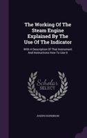 The Working Of The Steam Engine Explained By The Use Of The Indicator: With A Description Of That Instrument And Instructions How To Use It ... 1379081203 Book Cover