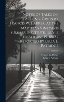 Notes of Talks on Teaching, Given by Francis W. Parker, at the Martha's Vineyard Summer Institute, July 17 to August 19, 1882 / Reported by Lelia E. Patridge 1019960590 Book Cover